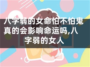 八字弱的女命怕不怕鬼真的会影响命运吗,八字弱的女人