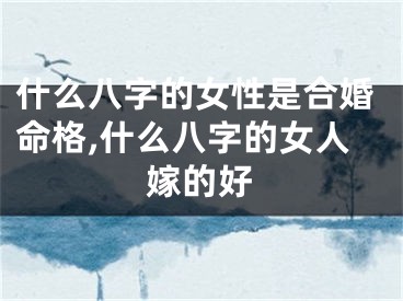 什么八字的女性是合婚命格,什么八字的女人嫁的好
