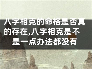 八字相克的命格是否真的存在,八字相克是不是一点办法都没有