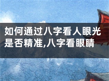 如何通过八字看人眼光是否精准,八字看眼睛