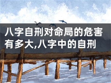 八字自刑对命局的危害有多大,八字中的自刑