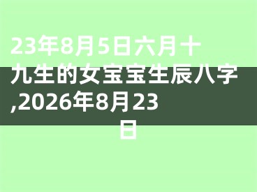 23年8月5日六月十九生的女宝宝生辰八字,2026年8月23日