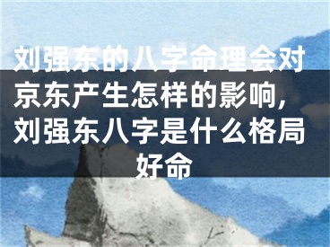 刘强东的八字命理会对京东产生怎样的影响,刘强东八字是什么格局好命