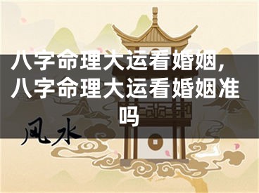 八字命理大运看婚姻,八字命理大运看婚姻准吗