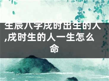 生辰八字戌时出生的人,戌时生的人一生怎么命