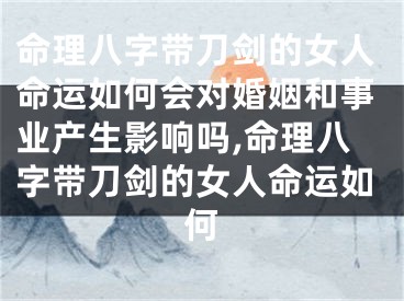 命理八字带刀剑的女人命运如何会对婚姻和事业产生影响吗,命理八字带刀剑的女人命运如何
