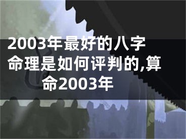 2003年最好的八字命理是如何评判的,算命2003年
