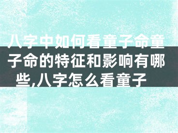 八字中如何看童子命童子命的特征和影响有哪些,八字怎么看童子