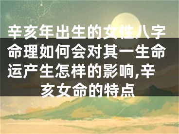 辛亥年出生的女性八字命理如何会对其一生命运产生怎样的影响,辛亥女命的特点