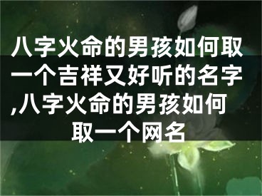 八字火命的男孩如何取一个吉祥又好听的名字,八字火命的男孩如何取一个网名