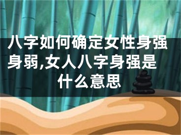 八字如何确定女性身强身弱,女人八字身强是什么意思
