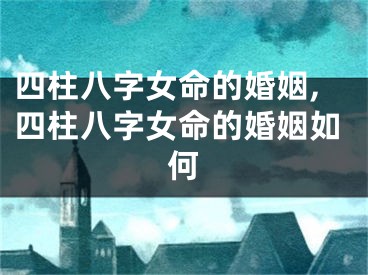 四柱八字女命的婚姻,四柱八字女命的婚姻如何