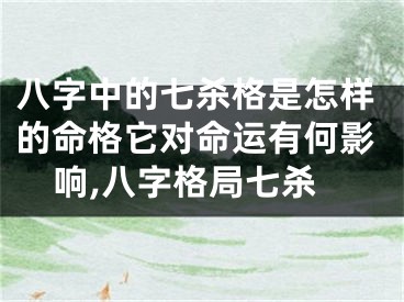 八字中的七杀格是怎样的命格它对命运有何影响,八字格局七杀