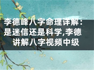 李德峰八字命理详解：是迷信还是科学,李德讲解八字视频中级