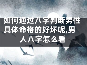 如何通过八字判断男性具体命格的好坏呢,男人八字怎么看