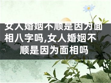 女人婚姻不顺是因为面相八字吗,女人婚姻不顺是因为面相吗