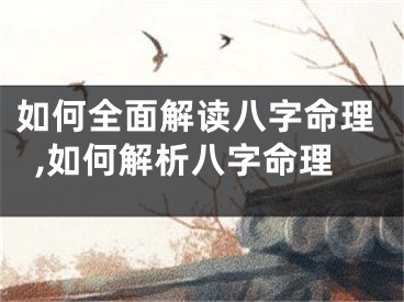 如何全面解读八字命理,如何解析八字命理