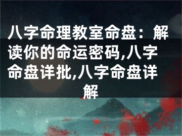 八字命理教室命盘：解读你的命运密码,八字命盘详批,八字命盘详解