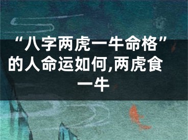 “八字两虎一牛命格”的人命运如何,两虎食一牛