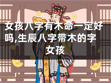 女孩八字有木命一定好吗,生辰八字带木的字女孩