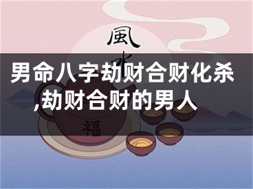 男命八字劫财合财化杀,劫财合财的男人