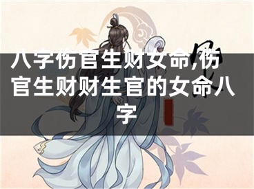 八字伤官生财女命,伤官生财财生官的女命八字