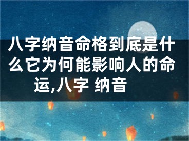 八字纳音命格到底是什么它为何能影响人的命运,八字 纳音