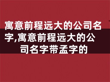 寓意前程远大的公司名字,寓意前程远大的公司名字带孟字的