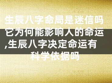 生辰八字命局是迷信吗它为何能影响人的命运,生辰八字决定命运有科学依据吗