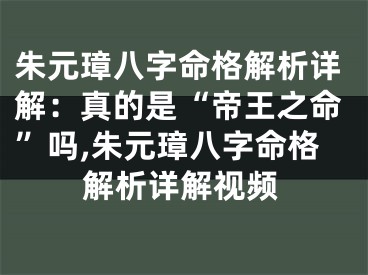 朱元璋八字命格解析详解：真的是“帝王之命”吗,朱元璋八字命格解析详解视频