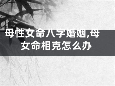 母性女命八字婚姻,母女命相克怎么办