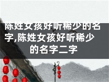 陈姓女孩好听稀少的名字,陈姓女孩好听稀少的名字二字
