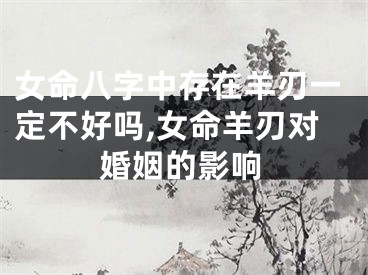 女命八字中存在羊刃一定不好吗,女命羊刃对婚姻的影响