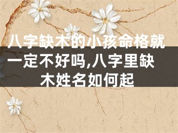 八字缺木的小孩命格就一定不好吗,八字里缺木姓名如何起