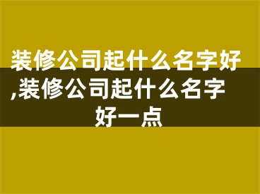 装修公司起什么名字好,装修公司起什么名字好一点