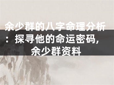 余少群的八字命理分析：探寻他的命运密码,余少群资料