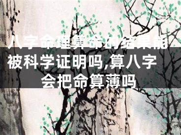 八字命理算命的结果能被科学证明吗,算八字会把命算薄吗
