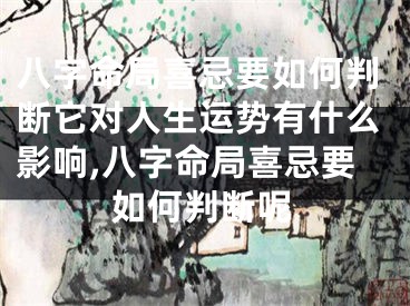 八字命局喜忌要如何判断它对人生运势有什么影响,八字命局喜忌要如何判断呢
