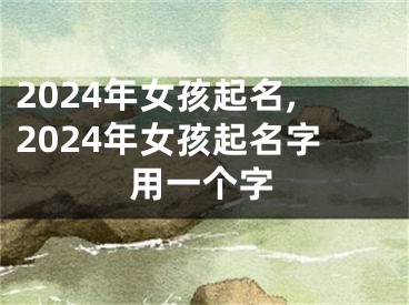 2024年女孩起名,2024年女孩起名字用一个字