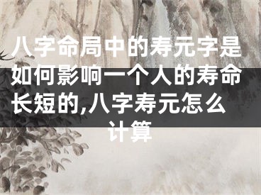 八字命局中的寿元字是如何影响一个人的寿命长短的,八字寿元怎么计算