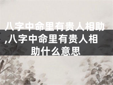 八字中命里有贵人相助,八字中命里有贵人相助什么意思