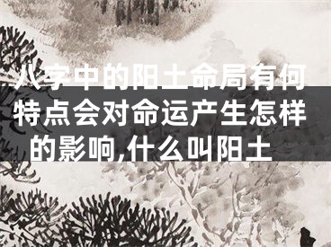 八字中的阳土命局有何特点会对命运产生怎样的影响,什么叫阳土