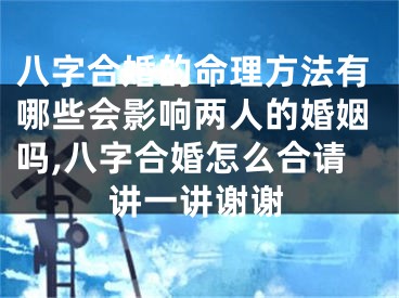 八字合婚的命理方法有哪些会影响两人的婚姻吗,八字合婚怎么合请讲一讲谢谢