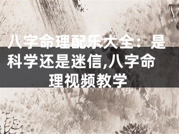 八字命理配乐大全：是科学还是迷信,八字命理视频教学