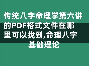 传统八字命理学第六讲的PDF格式文件在哪里可以找到,命理八字基础理论