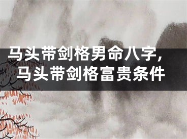 马头带剑格男命八字,马头带剑格富贵条件