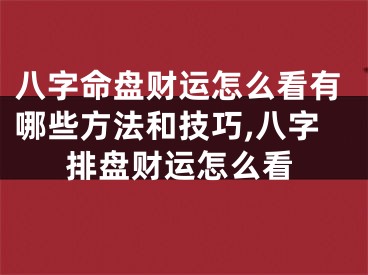 八字命盘财运怎么看有哪些方法和技巧,八字排盘财运怎么看