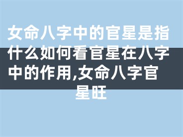 女命八字中的官星是指什么如何看官星在八字中的作用,女命八字官星旺