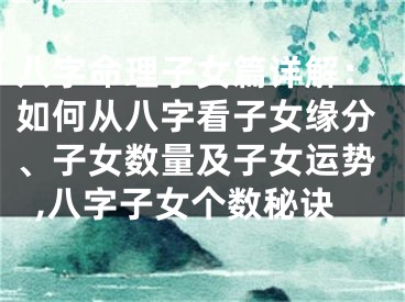 八字命理子女篇详解：如何从八字看子女缘分、子女数量及子女运势,八字子女个数秘诀