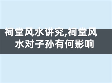 祠堂风水讲究,祠堂风水对子孙有何影响
